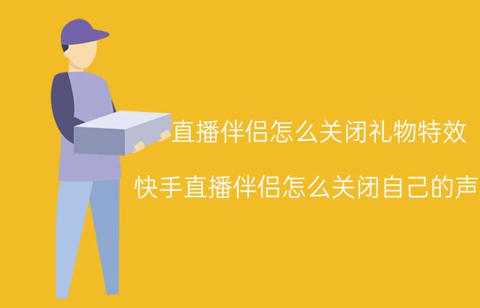 直播伴侣怎么关闭礼物特效 快手直播伴侣怎么关闭自己的声音？